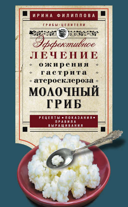 Молочный гриб. Эффективное лечение ожирения, гастрита, атеросклероза… - Ирина Филиппова