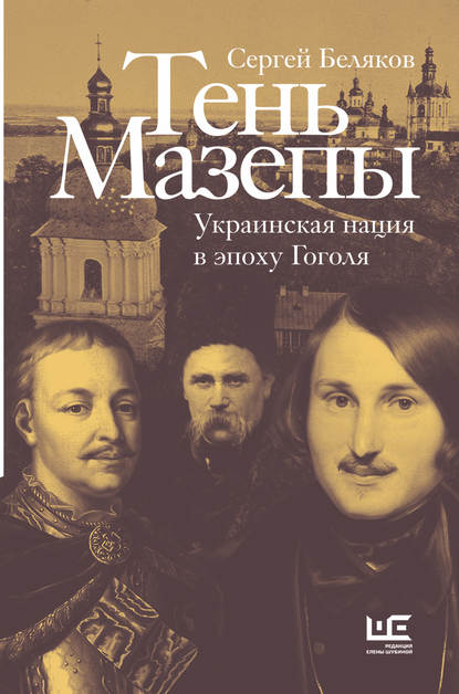 Тень Мазепы. Украинская нация в эпоху Гоголя - Сергей Беляков