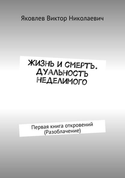 Жизнь и смерть. Дуальность неделимого. Первая книга откровений (Разоблачение) - Виктор Николаевич Яковлев