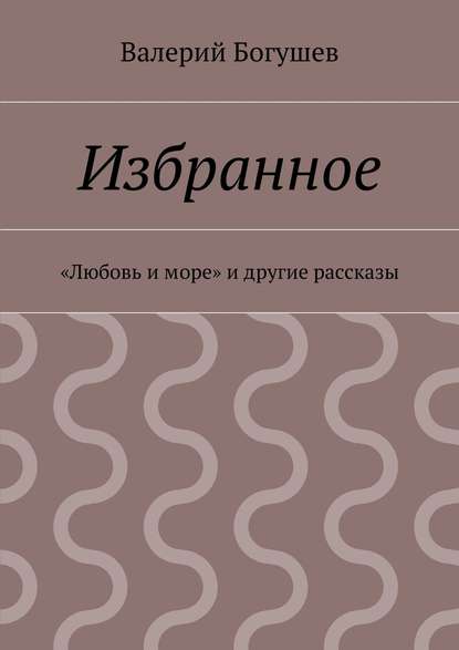 Избранное. «Любовь и море» и другие рассказы — Валерий Богушев