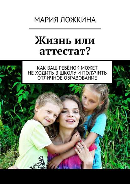 Жизнь или аттестат? Как ваш ребёнок может не ходить в школу и получить отличное образование - Мария Юрьевна Ложкина