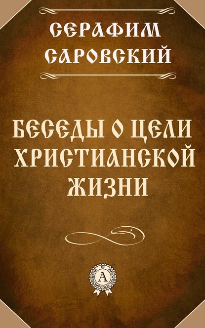 Беседы о цели христианской жизни - преподобный Серафим Саровский