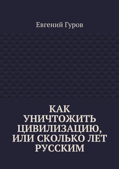 Как уничтожить цивилизацию, или Сколько лет русским - Евгений Гуров