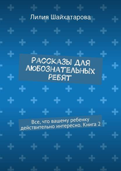 Рассказы для любознательных ребят. Все, что вашему ребенку действительно интересно. Книга 2 - Лилия Шайхатарова