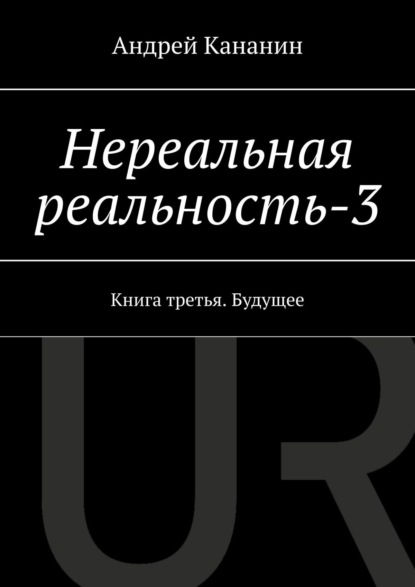 Нереальная реальность – 3. Книга третья. Будущее — Андрей Владимирович Кананин