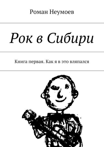 Рок в Сибири. Книга первая. Как я в это вляпался — Роман Неумоев