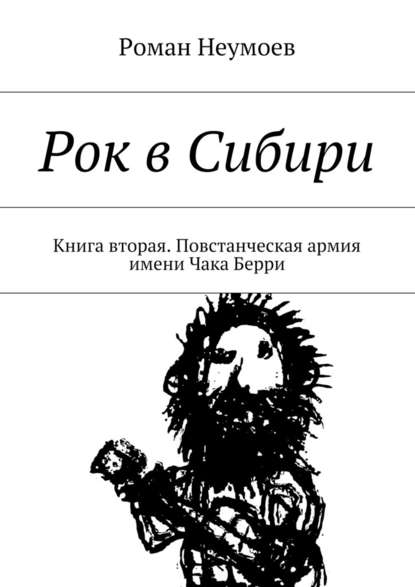 Рок в Сибири. Книга вторая. Повстанческая армия имени Чака Берри — Роман Неумоев