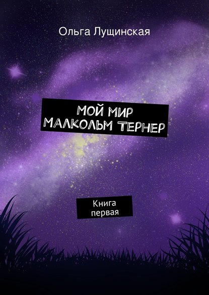 Мой мир. Малкольм Тернер. Книга первая - Ольга Лущинская