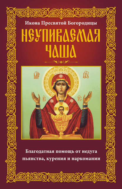 Икона Пресвятой Богородицы Неупиваемая Чаша. Благодатная помощь от недуга пьянства, курения и наркомании — Группа авторов