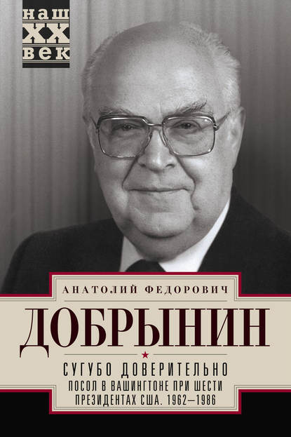 Сугубо доверительно. Посол в Вашингтоне при шести президентах США. 1962–1986 гг. — Анатолий Добрынин