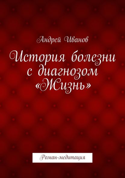 История болезни с диагнозом «Жизнь». Роман-медитация — Андрей Иванов