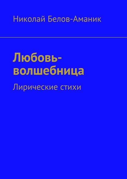 Любовь-волшебница. Лирические стихи - Николай Николаевич Белов-Аманик