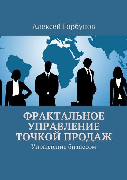 Фрактальное управление точкой продаж. Управление бизнесом — Алексей Сергеевич Горбунов