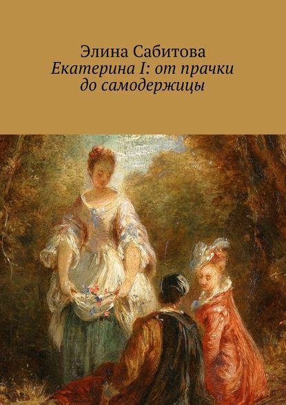 Екатерина I: от прачки до самодержицы — Элина Сабитова