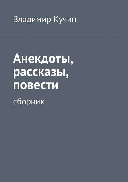 Анекдоты, рассказы, повести - Владимир Кучин