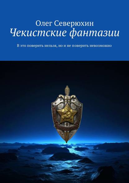 Чекистские фантазии. В это поверить нельзя, но и не поверить невозможно — Олег Северюхин