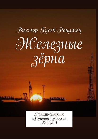 Железные зерна. Роман-дилогия «Вечерняя земля». Книга 1 — Виктор Гусев-Рощинец