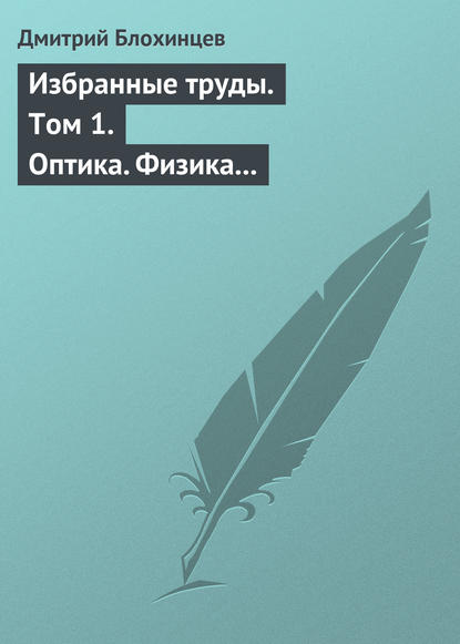 Избранные труды. Том 1. Оптика. Физика твердого тела. Акустика. Ядерная энергетика. Воспоминания - Дмитрий Блохинцев