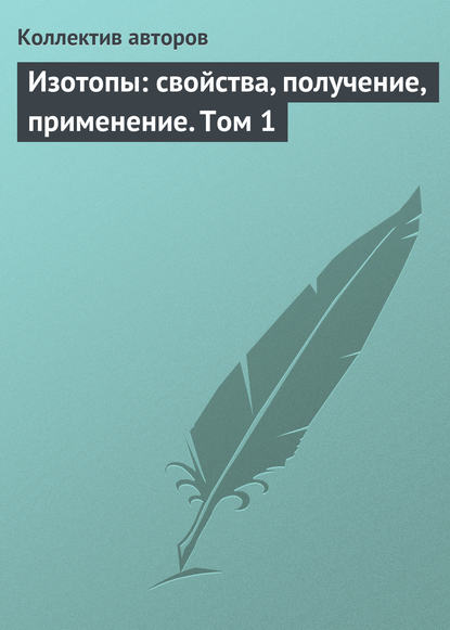 Изотопы: свойства, получение, применение. Том 1 - Коллектив авторов