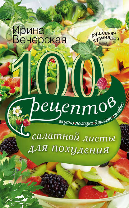 100 рецептов салатной диеты для похудения. Вкусно, полезно, душевно, целебно - Ирина Вечерская