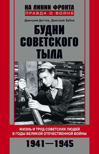 Будни советского тыла. Жизнь и труд советских людей в годы Великой Отечественной Войны. 1941–1945 - Дмитрий Дёгтев