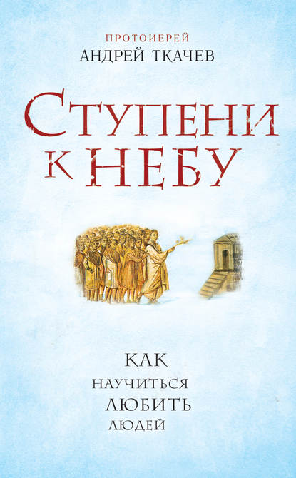 Ступени к Небу. Как научиться любить людей — протоиерей Андрей Ткачев