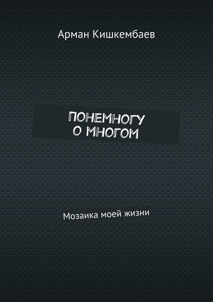 Понемногу о многом. Мозаика моей жизни - Арман Кишкембаев