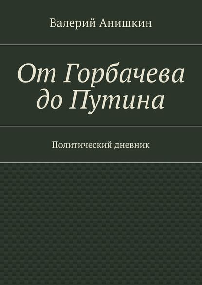 От Горбачева до Путина. Политический дневник — Валерий Георгиевич Анишкин