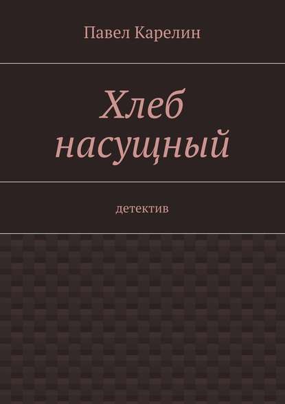 Хлеб насущный. Детектив — Павел Карелин