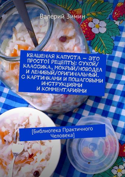 Квашеная капуста – это просто! Рецепты: сухой/классика, мокрый/новодел и ленивый/оригинальный. С картинками и пошаговыми инструкциями и комментариями. [Библиотека Практичного Человека] - Валерий Зимин