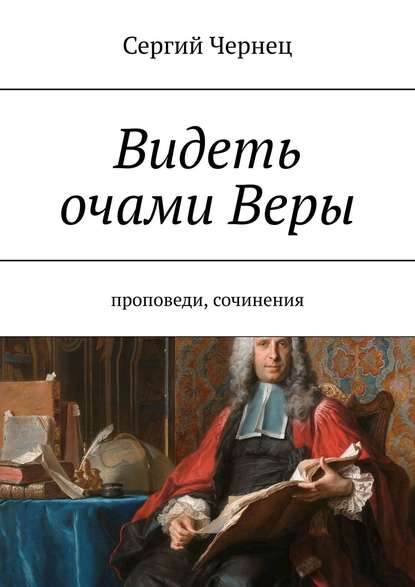 Видеть очами Веры. Проповеди, сочинения — Сергий Чернец