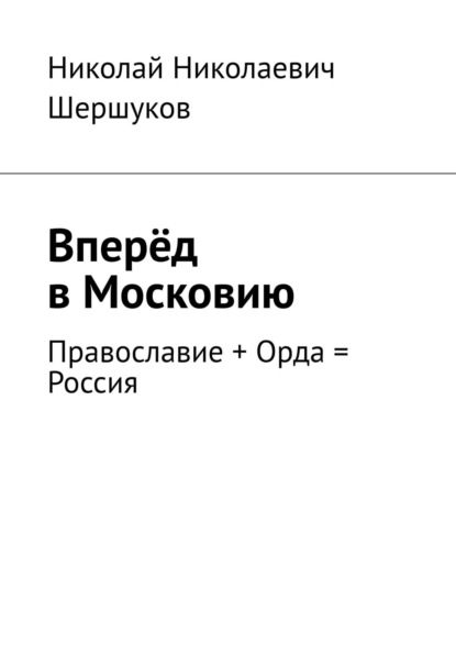 Вперёд в Московию. Православие + Орда = Россия - Николай Николаевич Шершуков