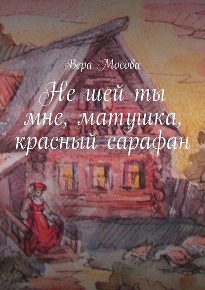 Не шей ты мне, матушка, красный сарафан - Вера Евгеньевна Мосова