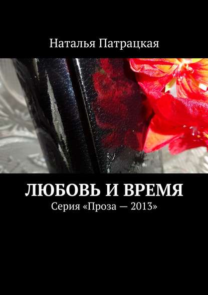 Любовь и время. Серия «Проза – 2013» - Наталья Патрацкая