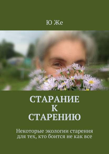 Старание к старению. Некоторые экологии старения для тех, кто боится не как все — Ю Же