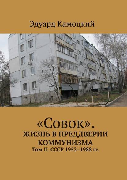 «Совок». Жизнь в преддверии коммунизма. Том II. СССР 1952–1988 гг. - Эдуард Камоцкий