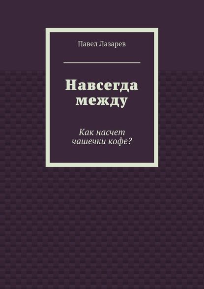 Навсегда между. Как насчет чашечки кофе? - Павел Эдуардович Лазарев