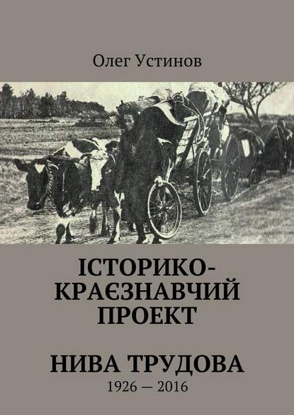 Історико-краєзнавчий проект Нива Трудова. 1926—2016 — Олег Устiнов