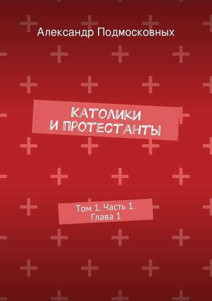 Католики и протестанты. Том 1. Часть 1. Глава 1 — Александр Подмосковных