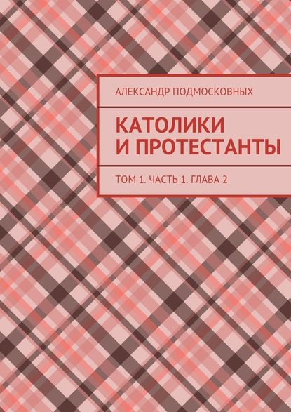 Католики и протестанты. Том 1. Часть 1. Глава 2 - Александр Подмосковных