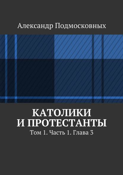 Католики и протестанты. Том 1. Часть 1. Глава 3 — Александр Подмосковных