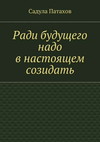 Ради будущего надо в настоящем созидать — Садула Патахов