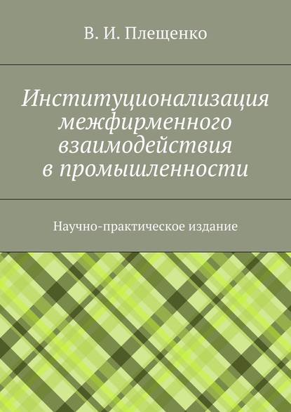 Институционализация межфирменного взаимодействия в промышленности. Научно-практическое издание - Вячеслав Игоревич Плещенко