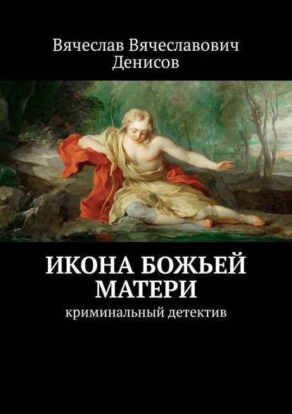 Икона Божьей Матери. Криминальный детектив - Вячеслав Вячеславович Денисов