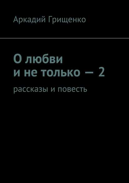 О любви и не только – 2. Рассказы и повесть - Аркадий Александрович Грищенко