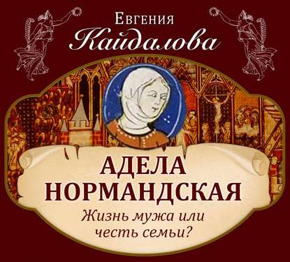 Адела Нормандская. Жизнь мужа или честь семьи? - Евгения Кайдалова