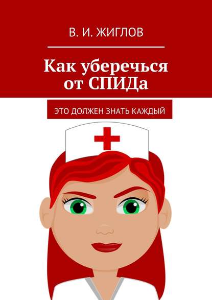 Как уберечься от СПИДа. Это должен знать каждый - В. И. Жиглов