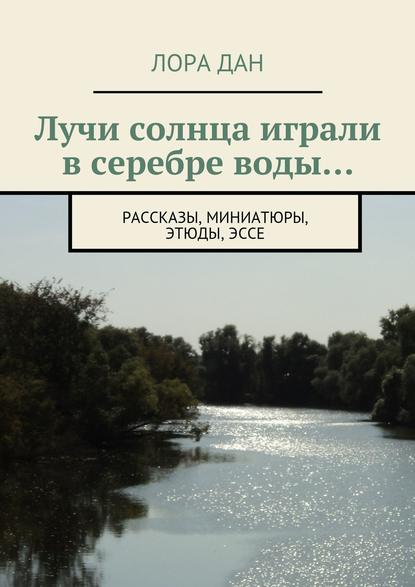 Лучи солнца играли в серебре воды… рассказы, миниатюры, этюды, эссе — Лора Дан