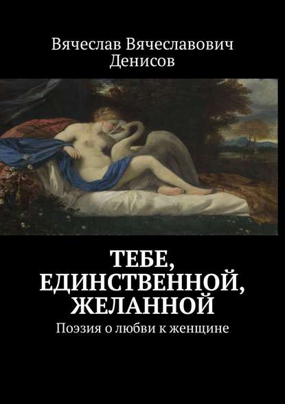 Тебе, единственной, желанной. Поэзия о любви к женщине - Вячеслав Вячеславович Денисов