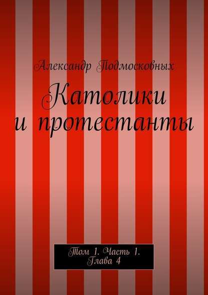 Католики и протестанты. Том 1. Часть 1. Глава 4 — Александр Подмосковных